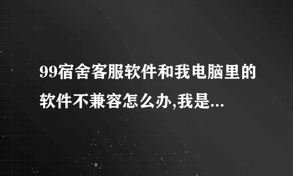 99宿舍客服软件和我电脑里的软件不兼容怎么办,我是win7的电脑