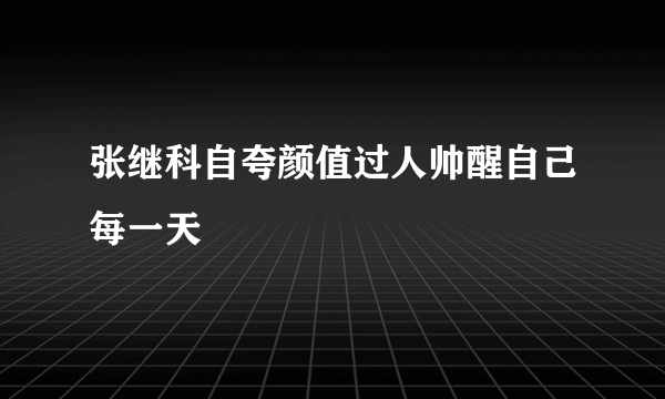 张继科自夸颜值过人帅醒自己每一天