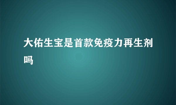 大佑生宝是首款免疫力再生剂吗