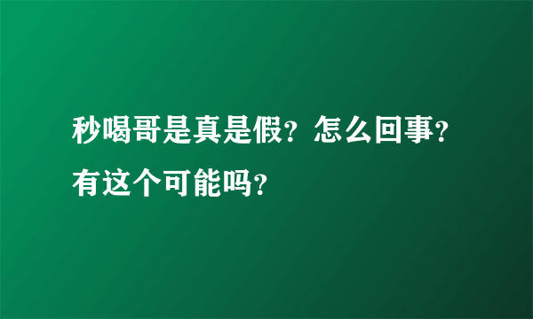 秒喝哥是真是假？怎么回事？有这个可能吗？