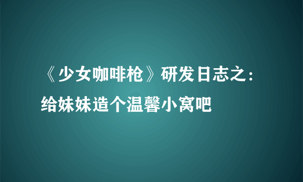 《少女咖啡枪》研发日志之：给妹妹造个温馨小窝吧