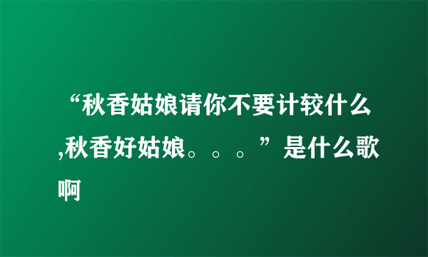 “秋香姑娘请你不要计较什么,秋香好姑娘。。。”是什么歌啊