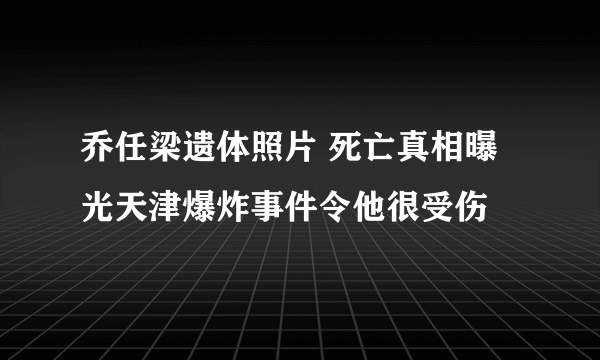 乔任梁遗体照片 死亡真相曝光天津爆炸事件令他很受伤