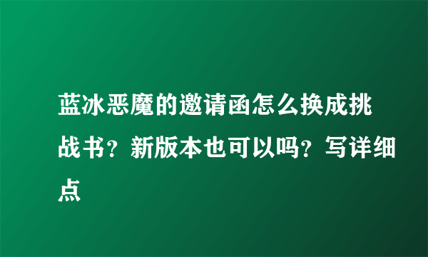 蓝冰恶魔的邀请函怎么换成挑战书？新版本也可以吗？写详细点