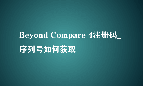 Beyond Compare 4注册码_序列号如何获取