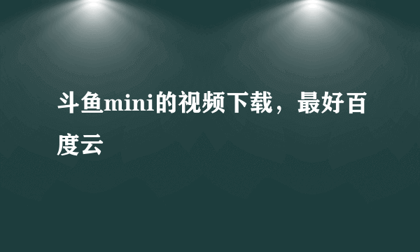 斗鱼mini的视频下载，最好百度云