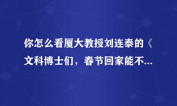 你怎么看厦大教授刘连泰的《文科博士们，春节回家能不能别装》？