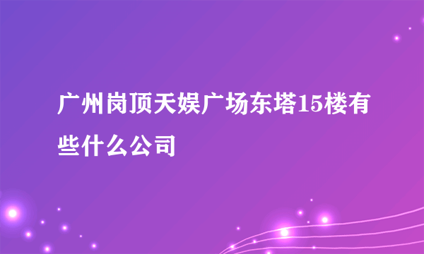 广州岗顶天娱广场东塔15楼有些什么公司