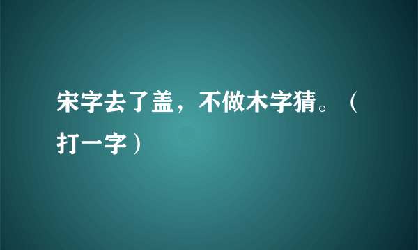 宋字去了盖，不做木字猜。（打一字）