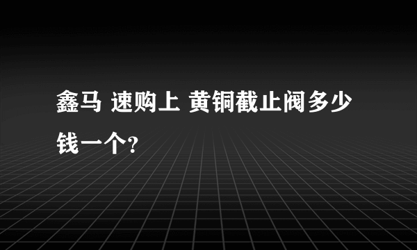 鑫马 速购上 黄铜截止阀多少钱一个？