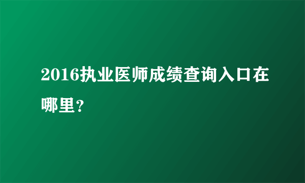 2016执业医师成绩查询入口在哪里？