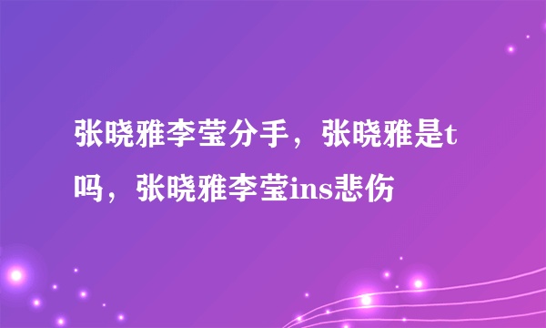 张晓雅李莹分手，张晓雅是t吗，张晓雅李莹ins悲伤