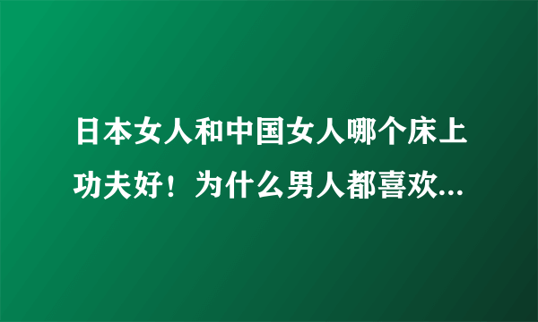 日本女人和中国女人哪个床上功夫好！为什么男人都喜欢功夫好的女人