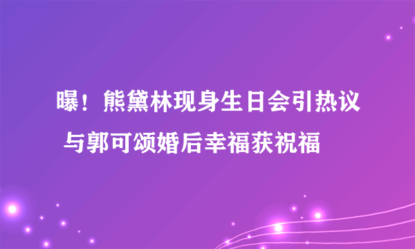 曝！熊黛林现身生日会引热议 与郭可颂婚后幸福获祝福