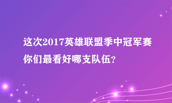 这次2017英雄联盟季中冠军赛你们最看好哪支队伍？