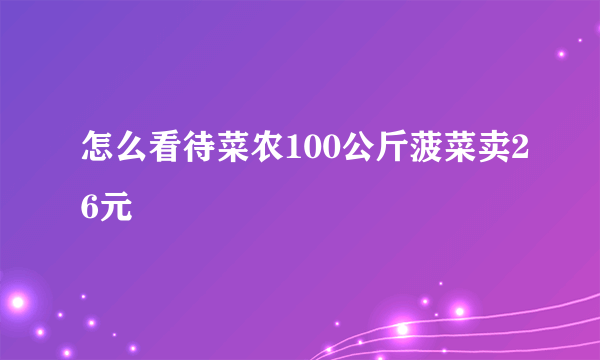 怎么看待菜农100公斤菠菜卖26元