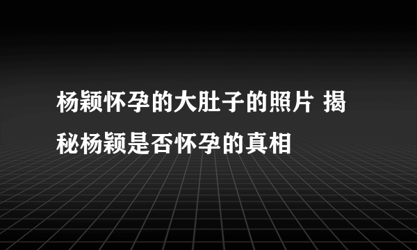 杨颖怀孕的大肚子的照片 揭秘杨颖是否怀孕的真相