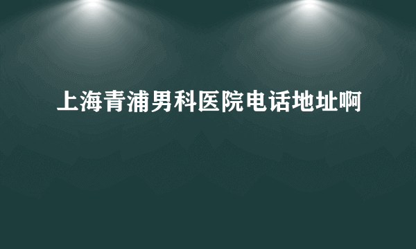 上海青浦男科医院电话地址啊