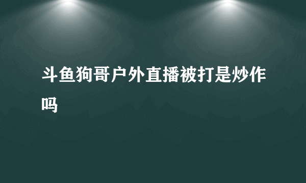 斗鱼狗哥户外直播被打是炒作吗