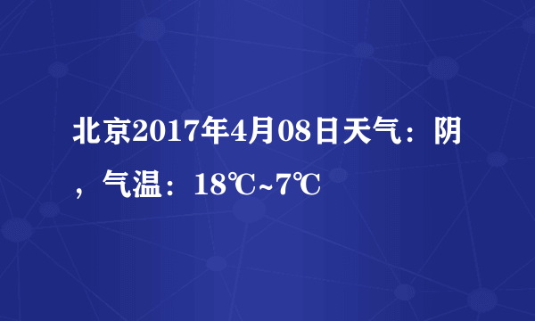 北京2017年4月08日天气：阴，气温：18℃~7℃