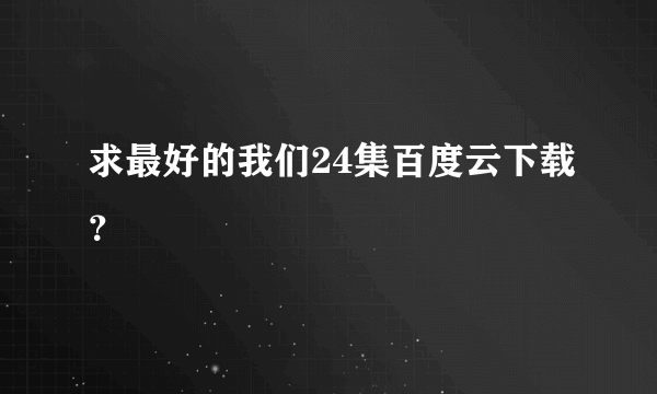 求最好的我们24集百度云下载？