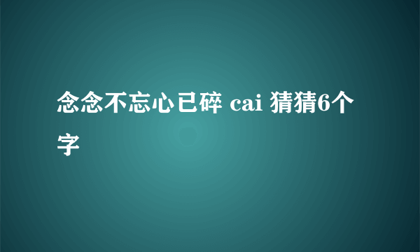 念念不忘心已碎 cai 猜猜6个字