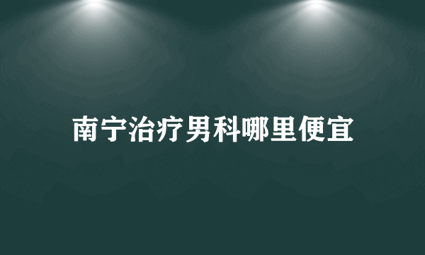 南宁治疗男科哪里便宜