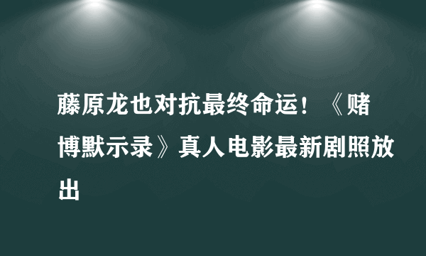 藤原龙也对抗最终命运！《赌博默示录》真人电影最新剧照放出