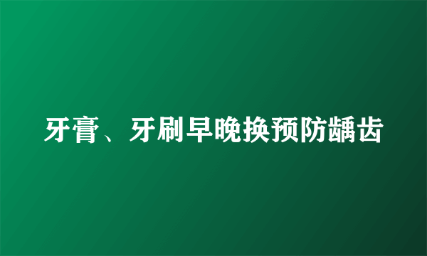 牙膏、牙刷早晚换预防龋齿