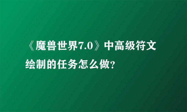 《魔兽世界7.0》中高级符文绘制的任务怎么做？