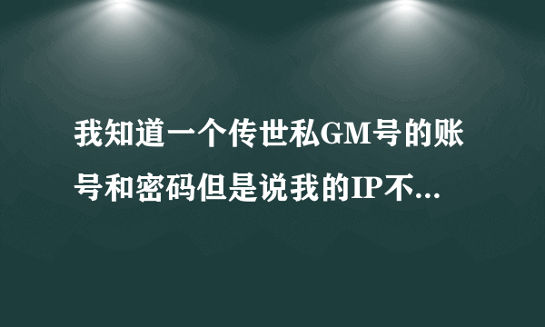 我知道一个传世私GM号的账号和密码但是说我的IP不能登陆，有什么方法可以登陆！？