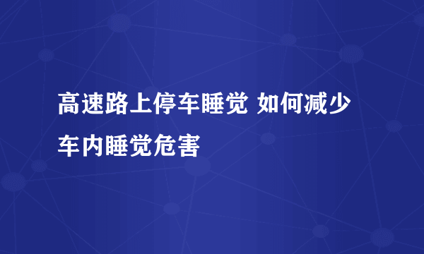 高速路上停车睡觉 如何减少车内睡觉危害