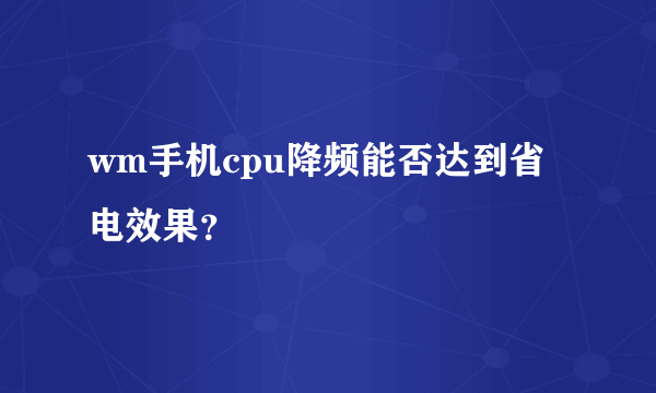 wm手机cpu降频能否达到省电效果？