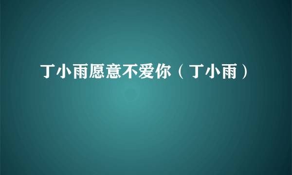 丁小雨愿意不爱你（丁小雨）