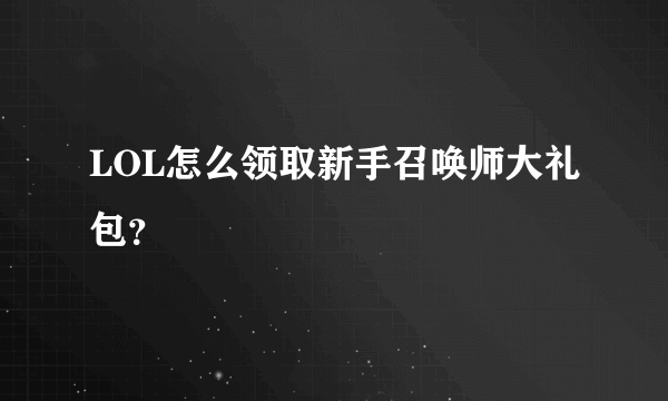 LOL怎么领取新手召唤师大礼包？