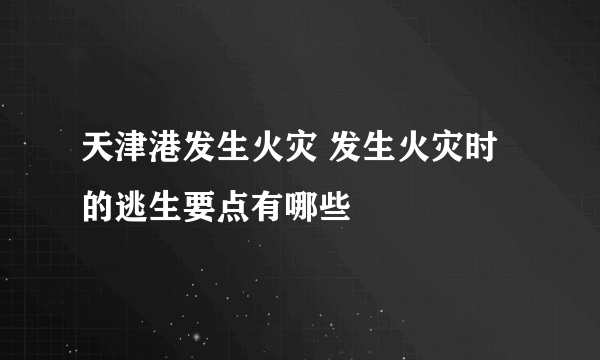 天津港发生火灾 发生火灾时的逃生要点有哪些