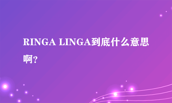 RINGA LINGA到底什么意思啊？