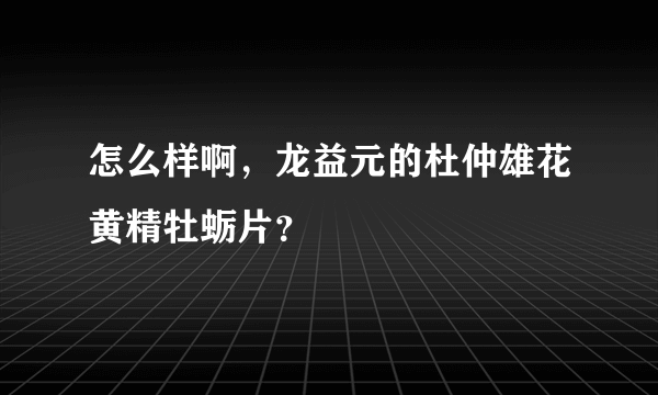 怎么样啊，龙益元的杜仲雄花黄精牡蛎片？