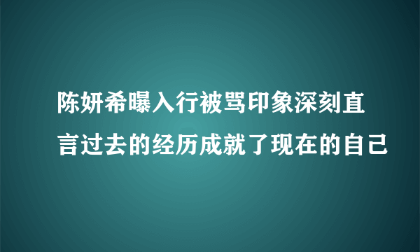 陈妍希曝入行被骂印象深刻直言过去的经历成就了现在的自己