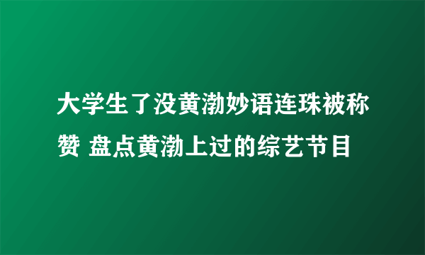 大学生了没黄渤妙语连珠被称赞 盘点黄渤上过的综艺节目