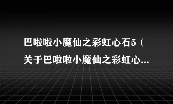 巴啦啦小魔仙之彩虹心石5（关于巴啦啦小魔仙之彩虹心石5的简介）