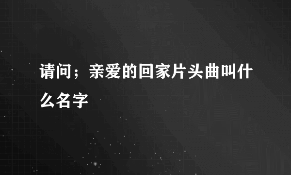 请问；亲爱的回家片头曲叫什么名字