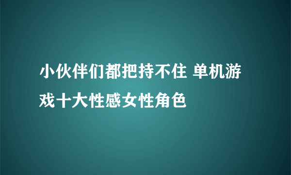 小伙伴们都把持不住 单机游戏十大性感女性角色