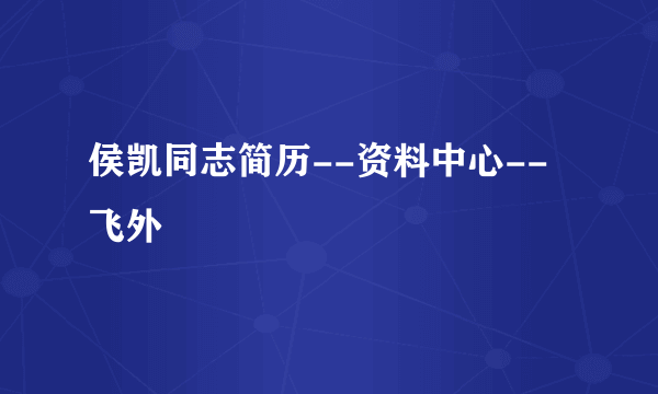 侯凯同志简历--资料中心--飞外