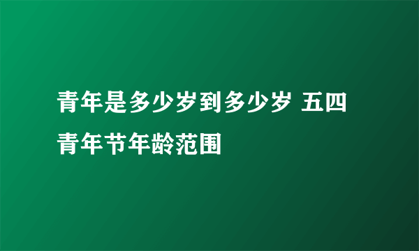 青年是多少岁到多少岁 五四青年节年龄范围