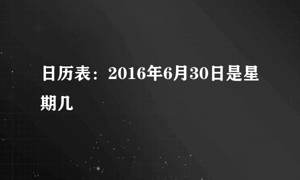 日历表：2016年6月30日是星期几