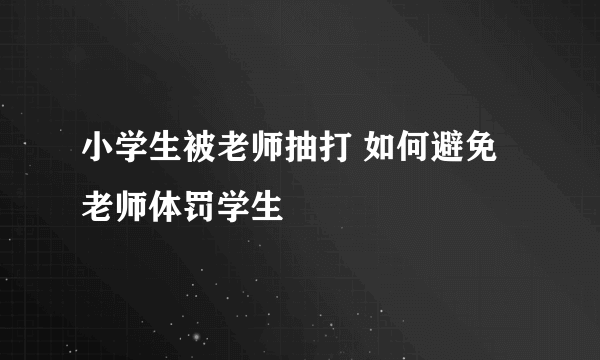 小学生被老师抽打 如何避免老师体罚学生