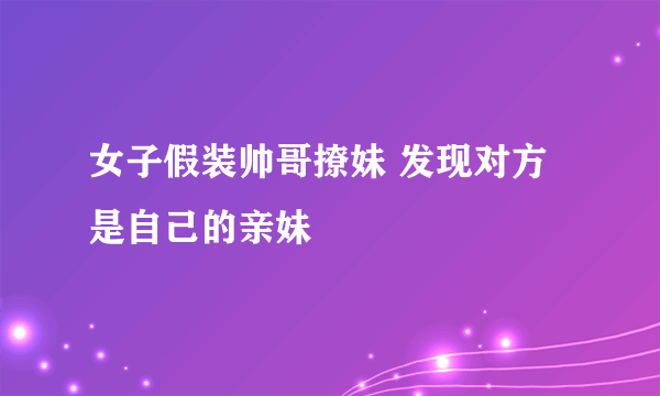 女子假装帅哥撩妹 发现对方是自己的亲妹