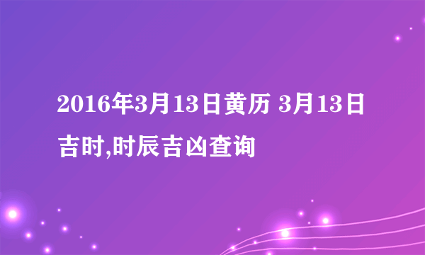 2016年3月13日黄历 3月13日吉时,时辰吉凶查询