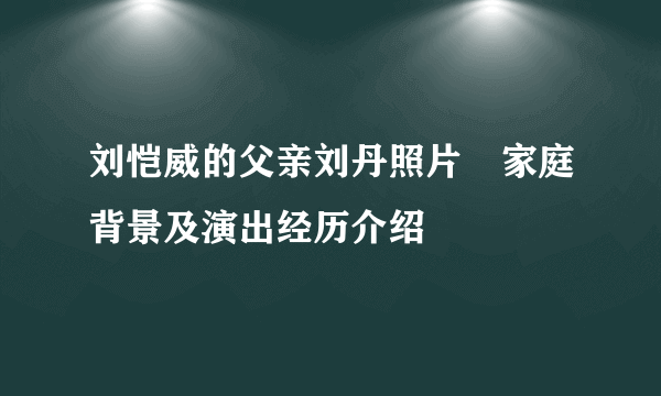 刘恺威的父亲刘丹照片　家庭背景及演出经历介绍